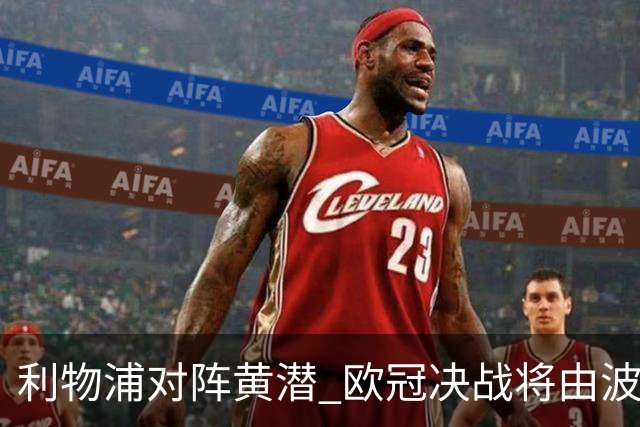 利物浦对阵黄潜 欧冠决战将由波兰裁判马齐尼亚克执法